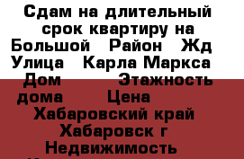 Сдам на длительный срок квартиру на Большой › Район ­ Жд › Улица ­ Карла Маркса › Дом ­ 112 › Этажность дома ­ 4 › Цена ­ 15 000 - Хабаровский край, Хабаровск г. Недвижимость » Квартиры аренда   . Хабаровский край